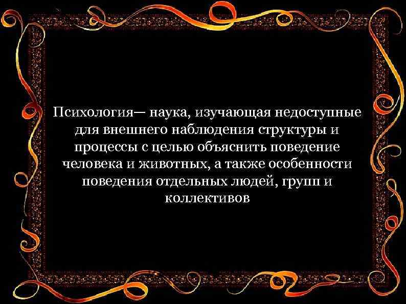 Психология— наука, изучающая недоступные для внешнего наблюдения структуры и процессы с целью объяснить поведение