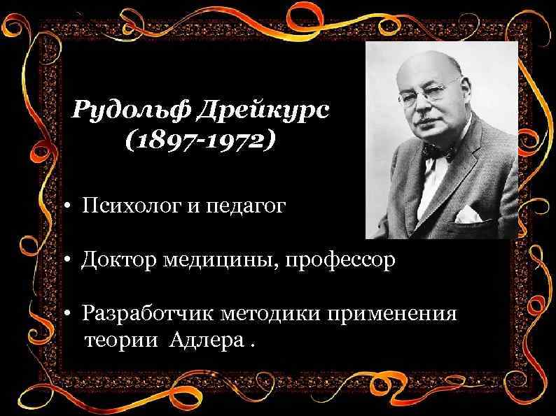 Рудольф Дрейкурс (1897 -1972) • Психолог и педагог • Доктор медицины, профессор • Разработчик