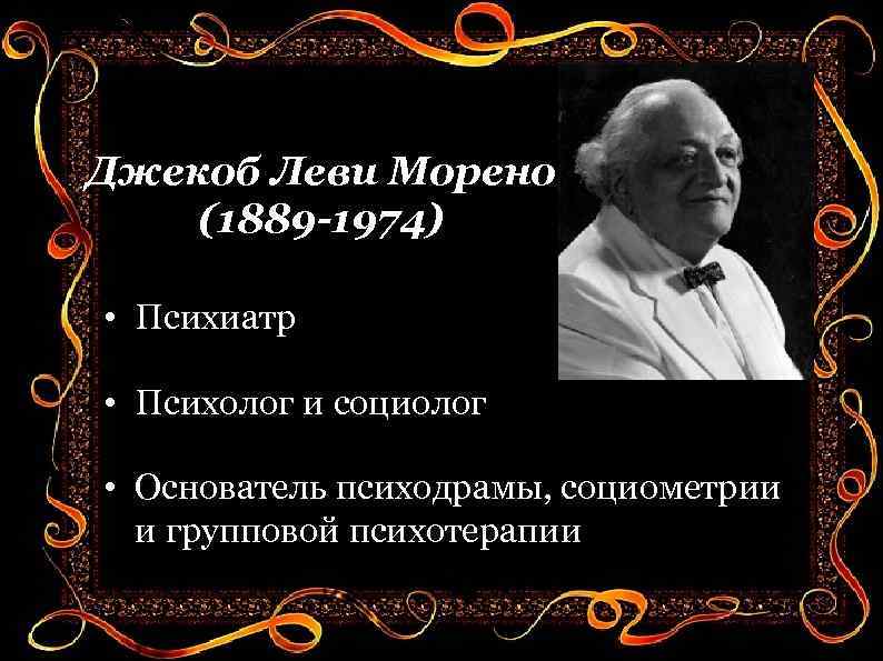 Джекоб Леви Морено (1889 -1974) • Психиатр • Психолог и социолог • Основатель психодрамы,