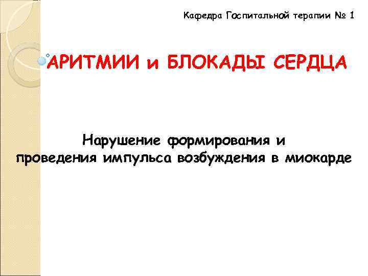 Кафедра Госпитальной терапии № 1 АРИТМИИ и БЛОКАДЫ СЕРДЦА Нарушение формирования и проведения импульса