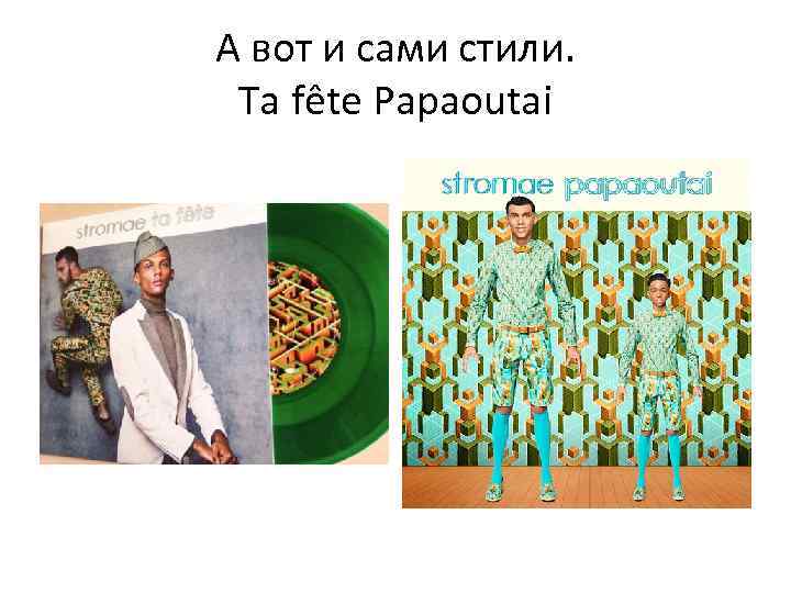 А вот и сами стили. Ta fête Papaoutai 