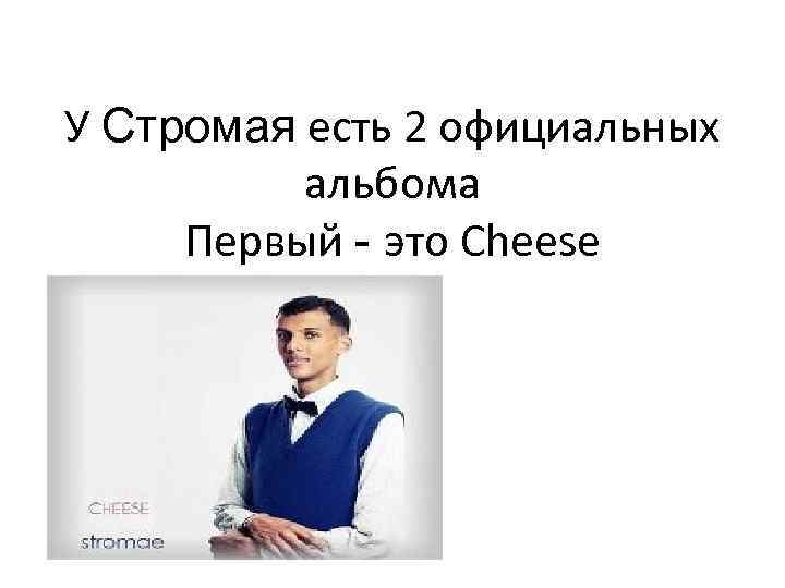 У Стромая есть 2 официальных альбома Первый - это Cheese 