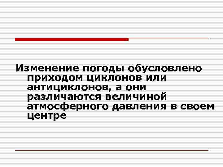 Изменение погоды обусловлено приходом циклонов или антициклонов, а они различаются величиной атмосферного давления в