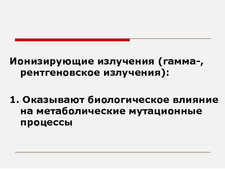 Ионизирующие излучения (гамма-, рентгеновское излучения): 1. Оказывают биологическое влияние на метаболические мутационные процессы 
