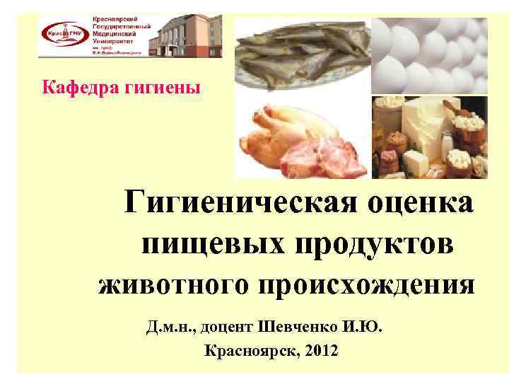 Кафедра гигиены Гигиеническая оценка пищевых продуктов животного происхождения Д. м. н. , доцент Шевченко