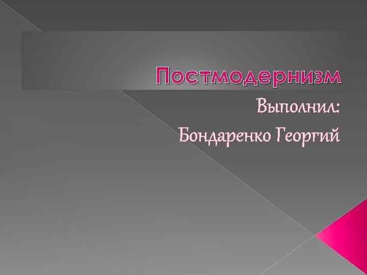Постмодернизм Выполнил: Бондаренко Георгий 