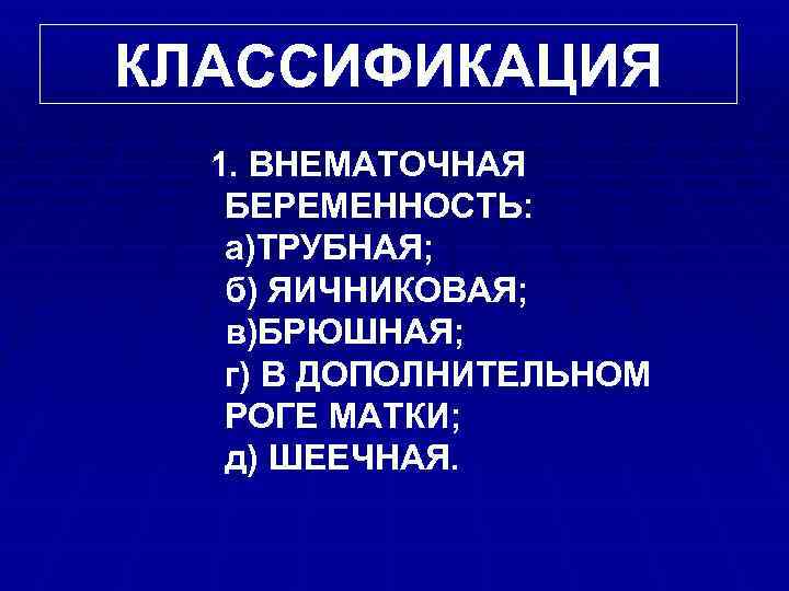 КЛАССИФИКАЦИЯ 1. ВНЕМАТОЧНАЯ БЕРЕМЕННОСТЬ: а)ТРУБНАЯ; б) ЯИЧНИКОВАЯ; в)БРЮШНАЯ; г) В ДОПОЛНИТЕЛЬНОМ РОГЕ МАТКИ; д)