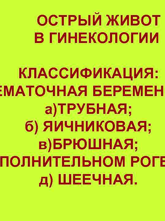 ОСТРЫЙ ЖИВОТ В ГИНЕКОЛОГИИ КЛАССИФИКАЦИЯ: ЕМАТОЧНАЯ БЕРЕМЕНН а)ТРУБНАЯ; б) ЯИЧНИКОВАЯ; в)БРЮШНАЯ; ПОЛНИТЕЛЬНОМ РОГЕ д)