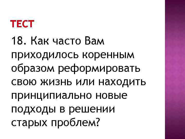 ТЕСТ 18. Как часто Вам приходилось коренным образом реформировать свою жизнь или находить принципиально