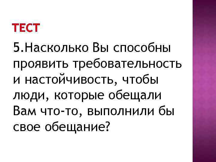 ТЕСТ 5. Насколько Вы способны проявить требовательность и настойчивость, чтобы люди, которые обещали Вам