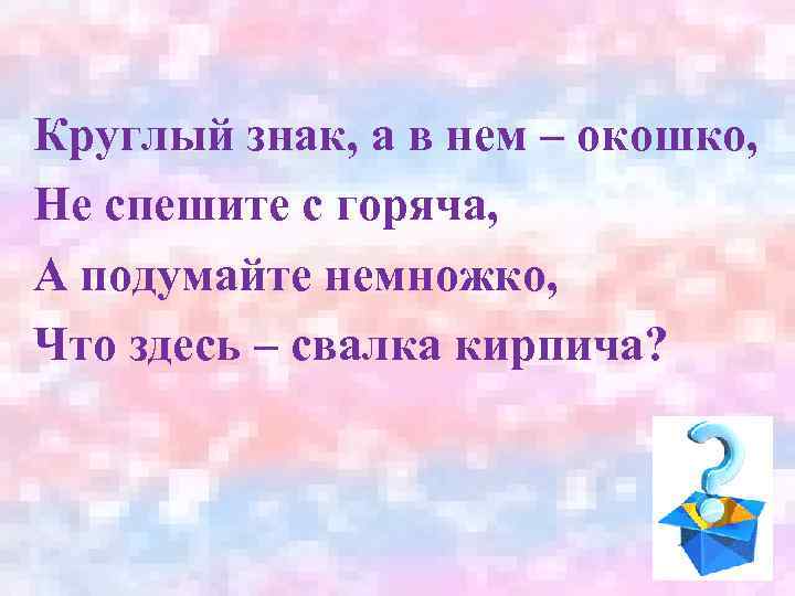 Круглый знак, а в нем – окошко, Не спешите с горяча, А подумайте немножко,