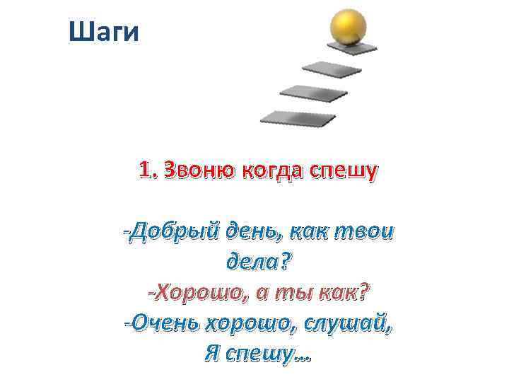 Шаги 1. Звоню когда спешу -Добрый день, как твои дела? -Хорошо, а ты как?