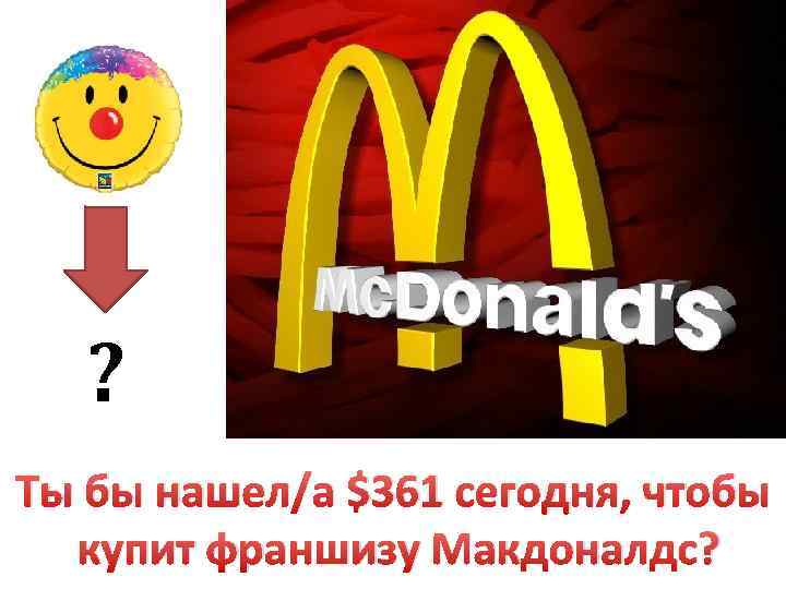 ? Ты бы нашел/а $361 сегодня, чтобы купит франшизу Макдоналдс? 