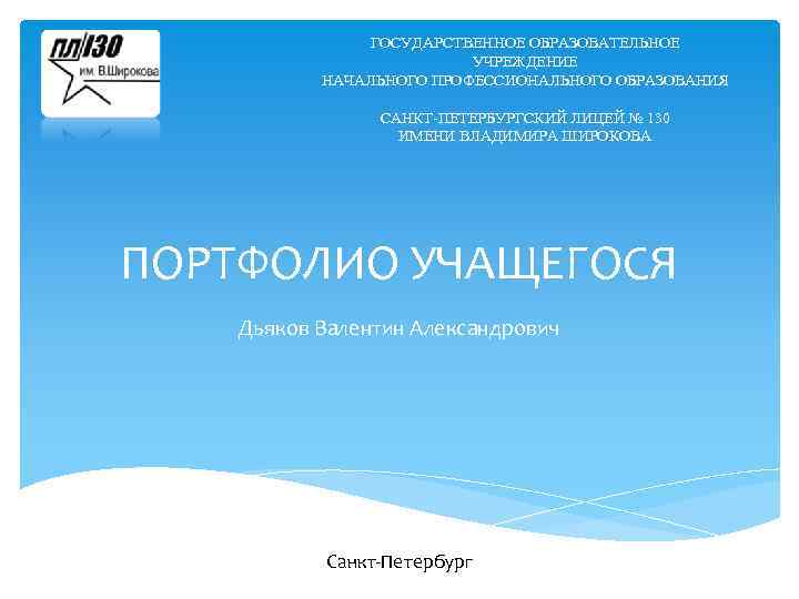 ГОСУДАРСТВЕННОЕ ОБРАЗОВАТЕЛЬНОЕ УЧРЕЖДЕНИЕ НАЧАЛЬНОГО ПРОФЕССИОНАЛЬНОГО ОБРАЗОВАНИЯ САНКТ-ПЕТЕРБУРГСКИЙ ЛИЦЕЙ № 130 ИМЕНИ ВЛАДИМИРА ШИРОКОВА ПОРТФОЛИО