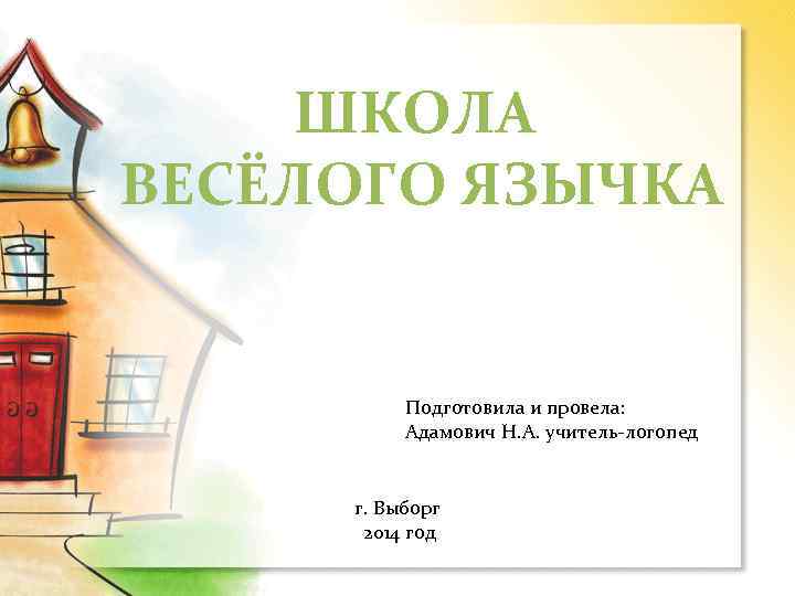ШКОЛА ВЕСЁЛОГО ЯЗЫЧКА Подготовила и провела: Адамович Н. А. учитель-логопед г. Выборг 2014 год