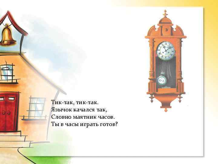 Тик-так, тик-так. Язычок качался так, Словно маятник часов. Ты в часы играть готов? 