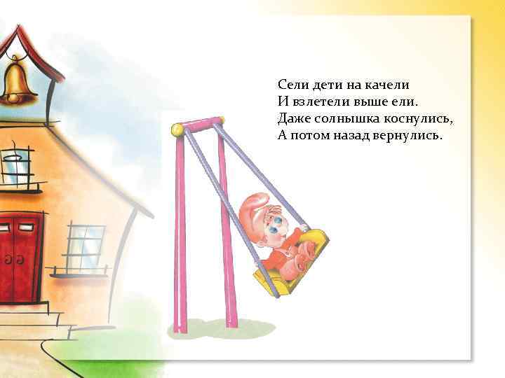 Сели дети на качели И взлетели выше ели. Даже солнышка коснулись, А потом назад