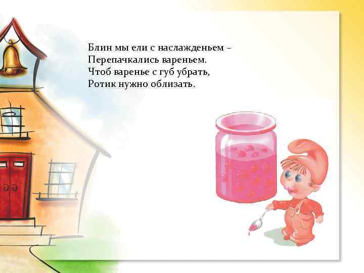 Блин мы ели с наслажденьем – Перепачкались вареньем. Чтоб варенье с губ убрать, Ротик
