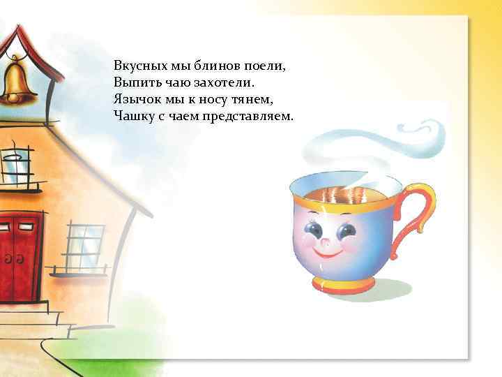 Вкусных мы блинов поели, Выпить чаю захотели. Язычок мы к носу тянем, Чашку с