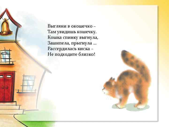 Выгляни в окошечко – Там увидишь кошечку. Кошка спинку выгнула, Зашипела, прыгнула … Рассердилась