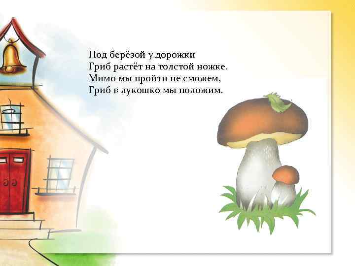 Под берёзой у дорожки Гриб растёт на толстой ножке. Мимо мы пройти не сможем,