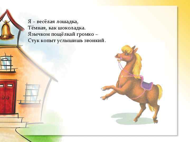 Я – весёлая лошадка, Тёмная, как шоколадка. Язычком пощёлкай громко – Стук копыт услышишь