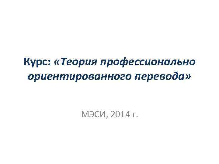 Курс: «Теория профессионально ориентированного перевода» МЭСИ, 2014 г. 