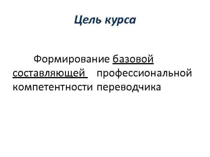 Цель курса Формирование базовой составляющей профессиональной компетентности переводчика 