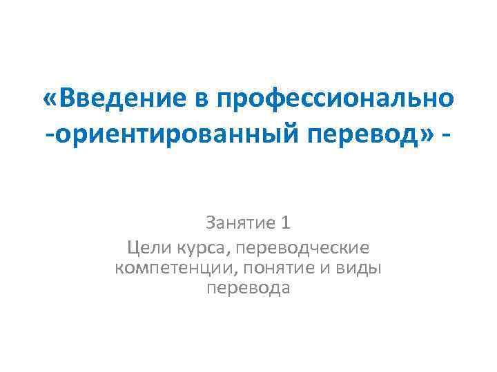  «Введение в профессионально -ориентированный перевод» Занятие 1 Цели курса, переводческие компетенции, понятие и