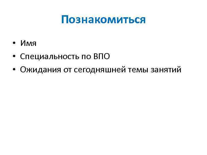 Познакомиться • Имя • Специальность по ВПО • Ожидания от сегодняшней темы занятий 