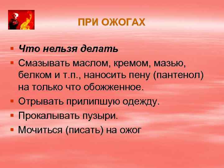 ПРИ ОЖОГАХ § Что нельзя делать § Смазывать маслом, кремом, мазью, белком и т.