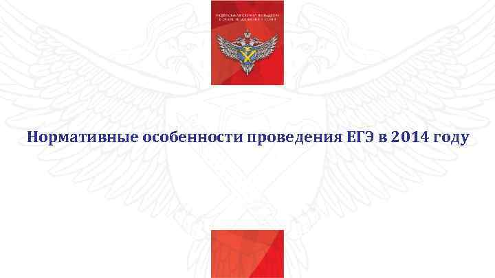 Нормативные особенности проведения ЕГЭ в 2014 году 