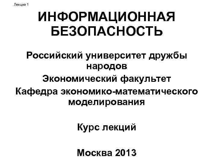 Лекция 1 ИНФОРМАЦИОННАЯ БЕЗОПАСНОСТЬ Российский университет дружбы народов Экономический факультет Кафедра экономико-математического моделирования Курс