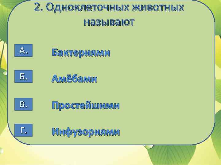 2. Одноклеточных животных называют А. Бактериями Б. Амёбами В. Простейшими Г. Инфузориями 