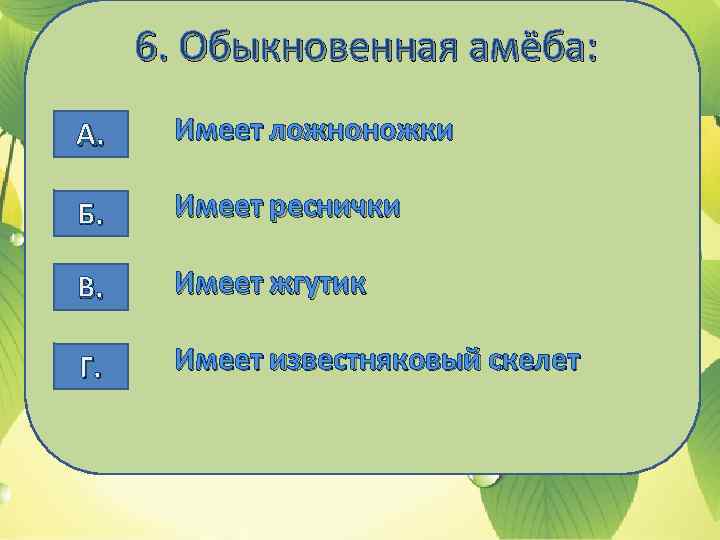 6. Обыкновенная амёба: А. Имеет ложноножки Б. Имеет реснички В. Имеет жгутик Г. Имеет