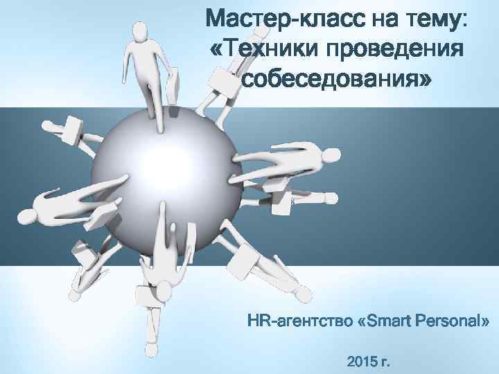 Мастер-класс на тему: «Техники проведения собеседования» HR-агентство «Smart Personal» 2015 г. 