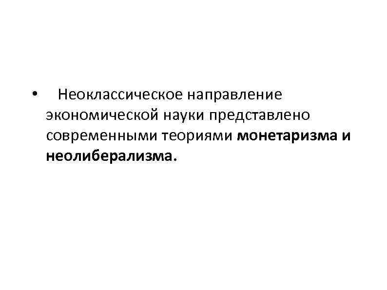  • Неоклассическое направление экономической науки представлено современными теориями монетаризма и неолиберализма. 