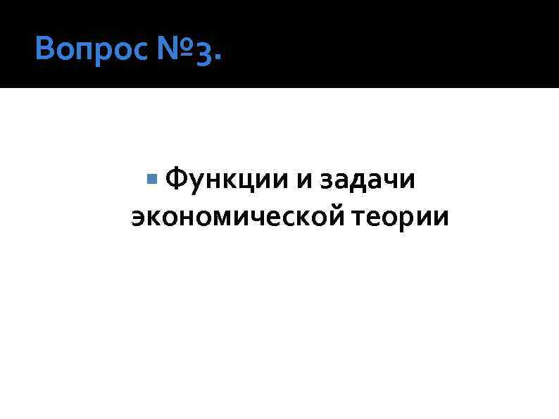 Вопрос № 3. Функции и задачи экономической теории 