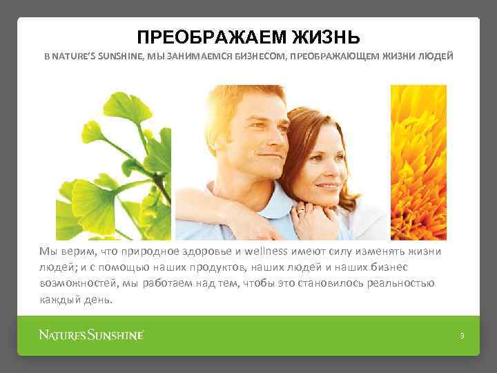 ПРЕОБРАЖАЕМ ЖИЗНЬ В NATURE’S SUNSHINE, МЫ ЗАНИМАЕМСЯ БИЗНЕСОМ, ПРЕОБРАЖАЮЩЕМ ЖИЗНИ ЛЮДЕЙ Мы верим, что