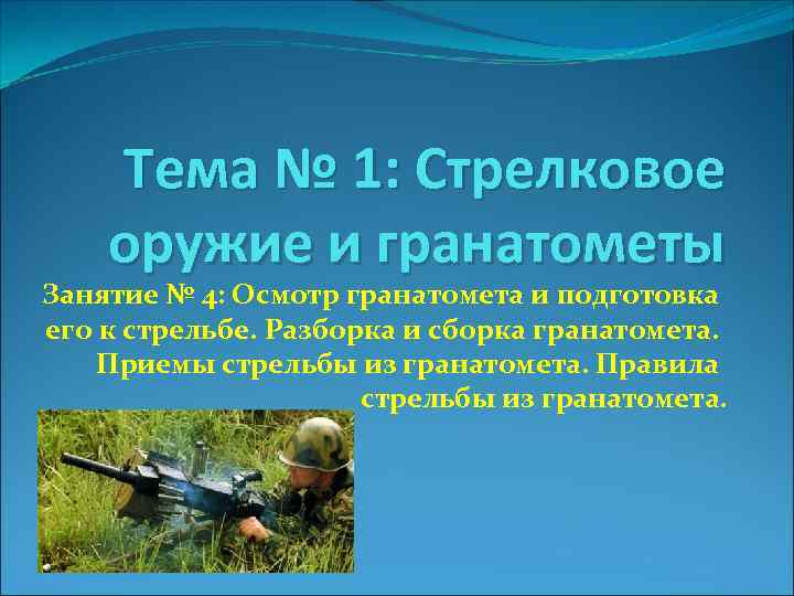 Тема № 1: Стрелковое оружие и гранатометы Занятие № 4: Осмотр гранатомета и подготовка