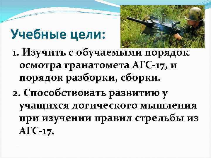 Учебные цели: 1. Изучить с обучаемыми порядок осмотра гранатомета АГС 17, и порядок разборки,