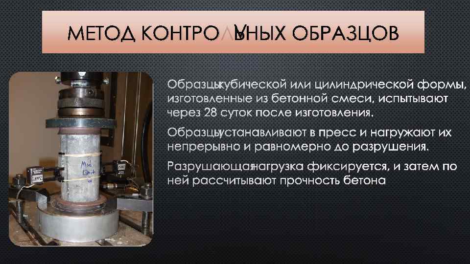 МЕТОД КОНТРОЛЬНЫХ ОБРАЗЦОВ ОБРАЗЦЫ КУБИЧЕСКОЙ ИЛИ ЦИЛИНДРИЧЕСКОЙ ФОРМЫ, ИЗГОТОВЛЕННЫЕ ИЗ БЕТОННОЙ СМЕСИ, ИСПЫТЫВАЮТ ЧЕРЕЗ