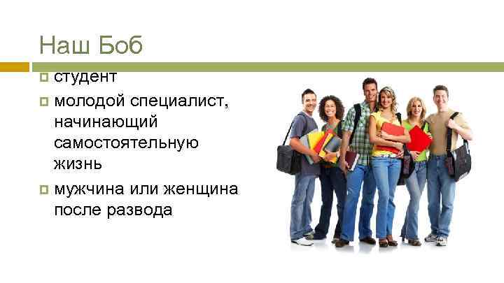 Наш Боб студент молодой специалист, начинающий самостоятельную жизнь мужчина или женщина после развода 