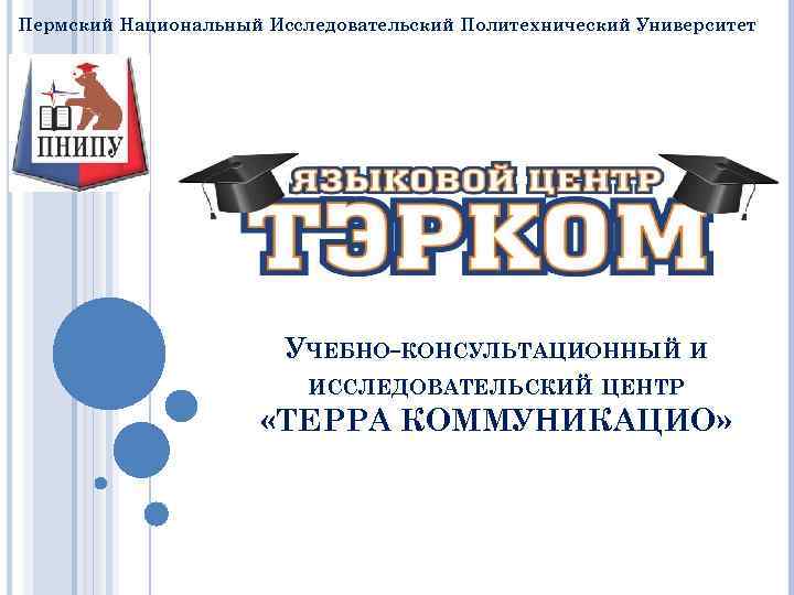 Пермский Национальный Исследовательский Политехнический Университет УЧЕБНО-КОНСУЛЬТАЦИОННЫЙ И ИССЛЕДОВАТЕЛЬСКИЙ ЦЕНТР «ТЕРРА КОММУНИКАЦИО» 