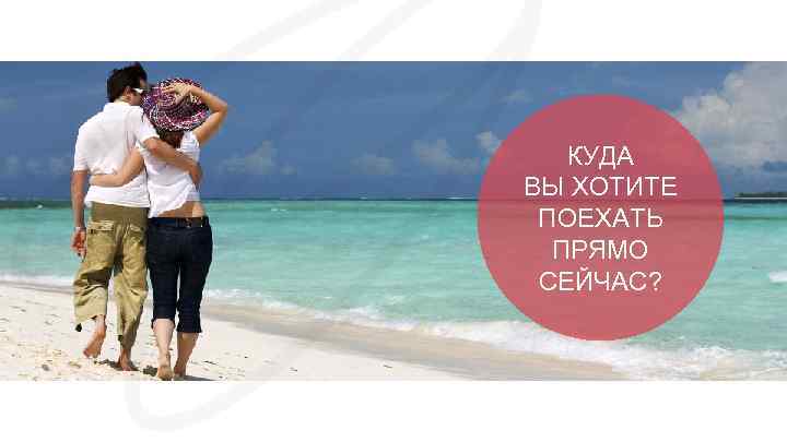 КУДА ВЫ ХОТИТЕ ПОЕХАТЬ ПРЯМО СЕЙЧАС? 