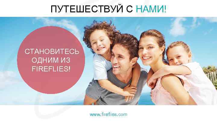 ПУТЕШЕСТВУЙ С НАМИ! СТАНОВИТЕСЬ ОДНИМ ИЗ FIREFLIES! www. fireflies. com 