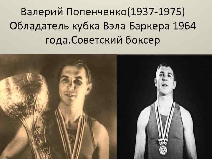 Валерий Попенченко(1937 -1975) Обладатель кубка Вэла Баркера 1964 года. Советский боксер 