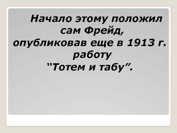 Начало этому положил сам Фрейд, опубликовав еще в 1913 г. работу “Тотем и табу”.