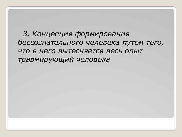 3. Концепция формирования бессознательного человека путем того, что в него вытесняется весь опыт травмирующий