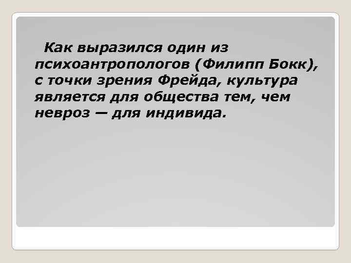 Как выразился один из психоантропологов (Филипп Бокк), с точки зрения Фрейда, культура является для